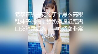 老李在线探花约了个黑衣高跟鞋妹子啪啪，舔奶摸逼近距离口交骑乘后入，呻吟娇喘非常诱人