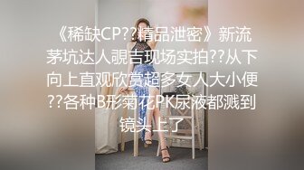 《稀缺CP??精品泄密》新流茅坑达人覗吉现场实拍??从下向上直观欣赏超多女人大小便??各种B形菊花PK尿液都溅到镜头上了