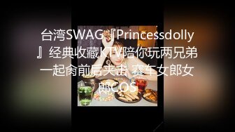 台湾SWAG『Princessdolly』经典收藏KTV陪你玩两兄弟一起肏前后夹击 赛车女郎女郎COS