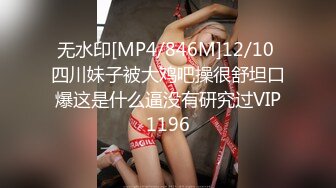 无水印[MP4/846M]12/10 四川妹子被大鸡吧操很舒坦口爆这是什么逼没有研究过VIP1196