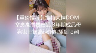 【重磅推荐】推特大神DOM-窒息高质量出品 3年期成品母狗密室被高速炮机插到喷潮