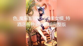 色_魔摄影师和极品美女模_特酒店各种姿势啪啪完整版