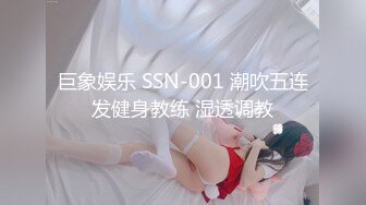 巨象娱乐 SSN-001 潮吹五连发健身教练 湿透调教