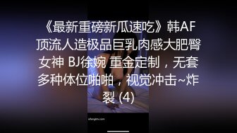 《最新重磅新瓜速吃》韩AF顶流人造极品巨乳肉感大肥臀女神 BJ徐婉 重金定制，无套多种体位啪啪，视觉冲击~炸裂 (4)