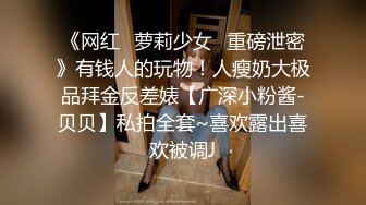 《网红✿萝莉少女✿重磅泄密》有钱人的玩物！人瘦奶大极品拜金反差婊【广深小粉酱-贝贝】私拍全套~喜欢露出喜欢被调J