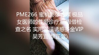 PME266 蜜桃影像传媒 极品女医师的性爱诊疗室 假借检查之名 实用骚逼诱惑多金VIP 吴芳宜(黎芷萱)