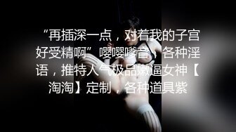 “再插深一点，对着我的子宫好受精啊”嘤嘤嗲音，各种淫语，推特人气极品嫩逼女神【淘淘】定制，各种道具紫