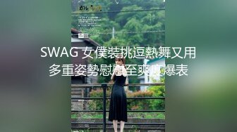 SWAG 女僕裝挑逗熱舞又用多重姿勢慰慰至爽度爆表