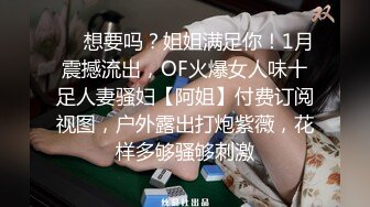 ❤️想要吗？姐姐满足你！1月震撼流出，OF火爆女人味十足人妻骚妇【阿姐】付费订阅视图，户外露出打炮紫薇，花样多够骚够刺激