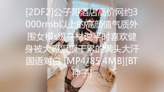 [2DF2]公子哥酒店高价网约3000rmb以上的高颜值气质外围女模s级身材说平时喜欢健身被大哥狠狠干累的满头大汗国语对白 [MP4/85.4MB][BT种子]