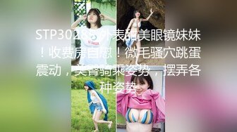 STP30285 外表甜美眼镜妹妹！收费房自慰！微毛骚穴跳蛋震动，美臀骑乘姿势，摆弄各种姿势