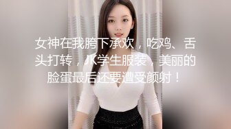 女神在我胯下承欢，吃鸡、舌头打转，JK学生服装，美丽的脸蛋最后还要遭受颜射！