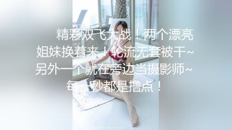 ❤️精彩双飞大战！两个漂亮姐妹换着来！轮流无套被干~另外一个就在旁边当摄影师~ 每一秒都是撸点！