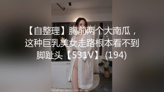 【自整理】胸前两个大南瓜，这种巨乳美女走路根本看不到脚趾头【531V】 (194)