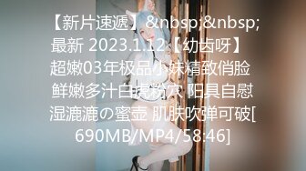 【新片速遞】&nbsp;&nbsp; 最新 2023.1.12【幼齿呀】✨超嫩03年极品小妹精致俏脸 鲜嫩多汁白虎粉穴 阳具自慰湿漉漉の蜜壶 肌肤吹弹可破[690MB/MP4/58:46]