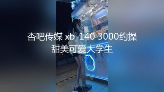 杏吧传媒 xb-140 3000约操甜美可爱大学生