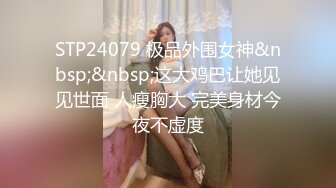 STP24079 极品外围女神&nbsp;&nbsp;这大鸡巴让她见见世面 人瘦胸大 完美身材今夜不虚度