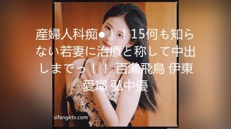 産婦人科痴●！！15何も知らない若妻に治療と称して中出しまでっ！！ 百瀨飛鳥 伊東愛瑠 弘中優