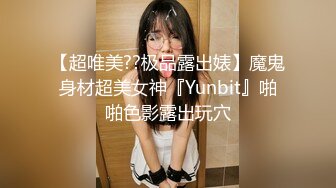 【超唯美??极品露出婊】魔鬼身材超美女神『Yunbit』啪啪色影露出玩穴