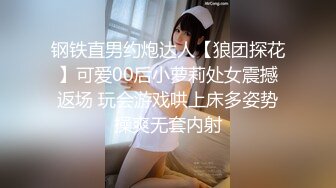 钢铁直男约炮达人【狼团探花】可爱00后小萝莉处女震撼返场 玩会游戏哄上床多姿势操爽无套内射