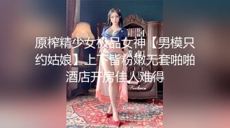 原榨精少女极品女神【男模只约姑娘】上下皆粉嫩无套啪啪酒店开房佳人难得