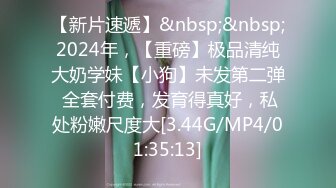 【新片速遞】&nbsp;&nbsp;2024年，【重磅】极品清纯大奶学妹【小狗】未发第二弹 全套付费，发育得真好，私处粉嫩尺度大[3.44G/MP4/01:35:13]