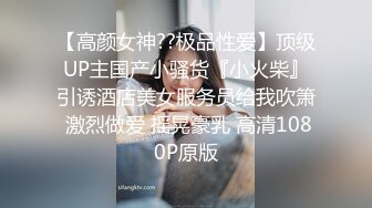 【高颜女神??极品性爱】顶级UP主国产小骚货『小火柴』引诱酒店美女服务员给我吹箫 激烈做爱 摇晃豪乳 高清1080P原版