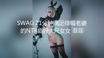 SWAG 21分钟满足绿帽老婆的NTR癖好大尺女女 菲菲