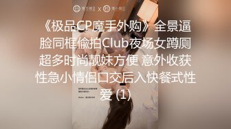 《极品CP魔手外购》全景逼脸同框偸拍Club夜场女蹲厕超多时尚靓妹方便 意外收获性急小情侣口交后入快餐式性爱 (1)