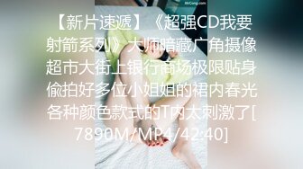 【新片速遞】《超强CD我要射箭系列》大师暗藏广角摄像超市大街上银行商场极限贴身偸拍好多位小姐姐的裙内春光各种颜色款式的T内太刺激了[7890M/MP4/42:40]