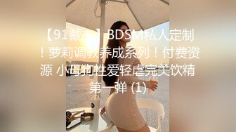 【91戴夫】BDSM私人定制！萝莉调教养成系列！付费资源 小母狗性爱轻虐完美饮精第一弹 (1)