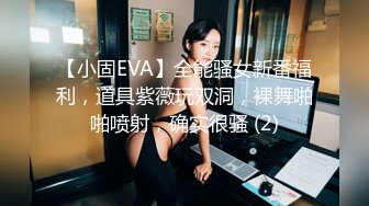 【小固EVA】全能骚女新番福利，道具紫薇玩双洞，裸舞啪啪喷射，确实很骚 (2)