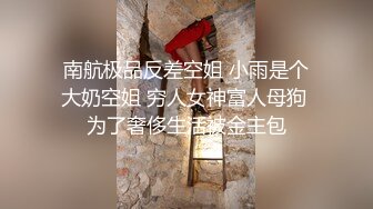 南航极品反差空姐 小雨是个大奶空姐 穷人女神富人母狗 为了奢侈生活被金主包