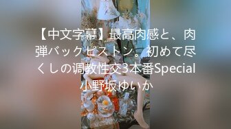 【中文字幕】最高肉感と、肉弾バックピストン。初めて尽くしの调教性交3本番Special 小野坂ゆいか