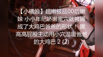 【小橘娘】超嫩极品00后嫩妹 小小年纪娇嫩蜜穴就被捅成了大鸡巴爸爸的形状！ 撅高高屁股主动用小穴温暖爸爸的大鸡巴 2 (2)