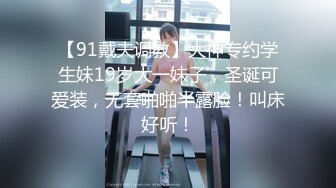 【91戴夫调教】大神专约学生妹19岁大一妹子，圣诞可爱装，无套啪啪半露脸！叫床好听！