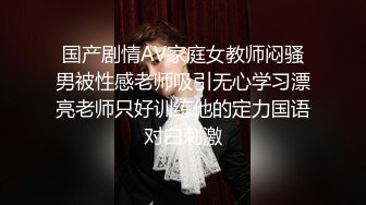 国产剧情AV家庭女教师闷骚男被性感老师吸引无心学习漂亮老师只好训练他的定力国语对白刺激