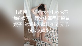 【超顶❤️海角大神】欲求不满的嫂子✨ 野外帐篷里正搞着嫂子 突然来人羞耻死了 无毛粉穴又鲜又嫩