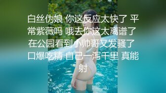 白丝伪娘 你这反应太快了 平常紫薇吗 哦去你这太离谱了 在公园看到小帅哥又发骚了 口爆吃精 自己一泻千里 真能射