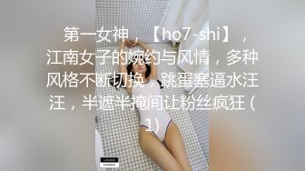 ⭐第一女神，【ho7-shi】，江南女子的婉约与风情，多种风格不断切换，跳蛋塞逼水汪汪，半遮半掩间让粉丝疯狂 (1)