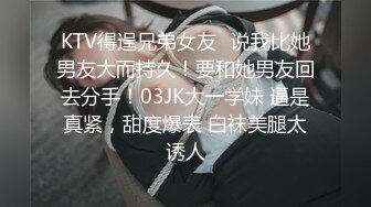 KTV得逞兄弟女友✿说我比她男友大而持久！要和她男友回去分手！03JK大一学妹 逼是真紧，甜度爆表 白袜美腿太诱人