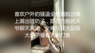 喜欢户外的骚逼全程露脸沙滩上漏出骚奶子，跟在钓鱼的大爷聊天漏出，全裸尿尿大屁股大奶子看着人家打鱼