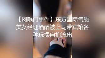 【网曝门事件】东方国际气质美女经理酒醉被上司带宾馆各种玩操自拍流出