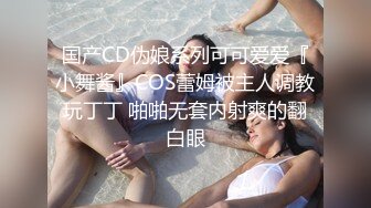 国产CD伪娘系列可可爱爱『小舞酱』COS蕾姆被主人调教玩丁丁 啪啪无套内射爽的翻白眼