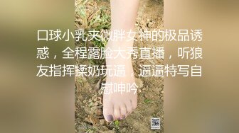 口球小乳夹微胖女神的极品诱惑，全程露脸大秀直播，听狼友指挥揉奶玩逼，逼逼特写自慰呻吟