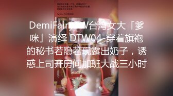 DemiFairyTW台湾女大「爹咪」演绎 DTW04-穿着旗袍的秘书若隐若现露出奶子，诱惑上司开房间加班大战三小时