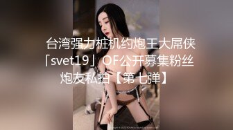 ✨台湾强力桩机约炮王大屌侠「svet19」OF公开募集粉丝炮友私拍【第七弹】