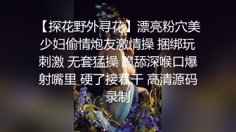 【探花野外寻花】漂亮粉穴美少妇偷情炮友激情操 捆绑玩刺激 无套猛操 跪舔深喉口爆射嘴里 硬了接着干 高清源码录制