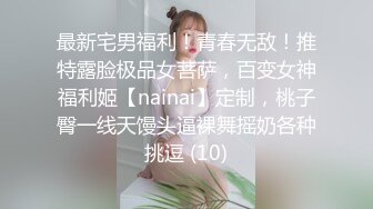 最新宅男福利！青春无敌！推特露脸极品女菩萨，百变女神福利姬【nainai】定制，桃子臀一线天馒头逼裸舞摇奶各种挑逗 (10)