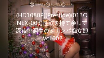 (HD1080P)(Prestige)(013ONEX-003)性欲を持て余して深夜徘徊中の逆ナンパ痴女娘 Vol.002